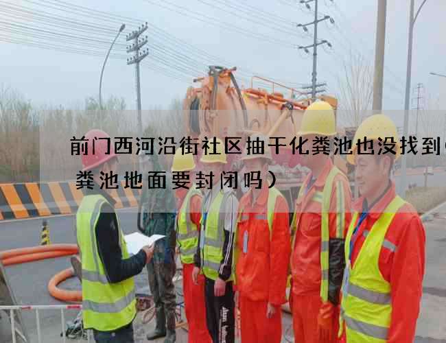 前门西河沿街社区抽干化粪池也没找到(化粪池地面要封闭吗)