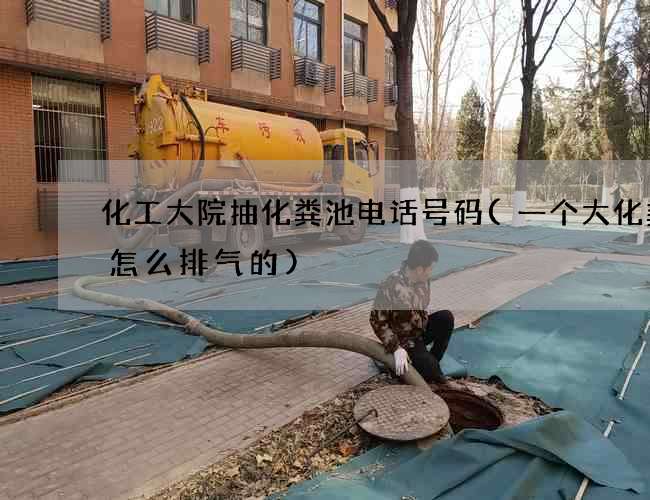 化工大院抽化粪池电话号码(一个大化粪池怎么排气的)
