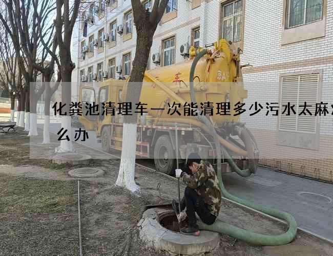 化粪池清理车一次能清理多少污水太麻烦怎么办