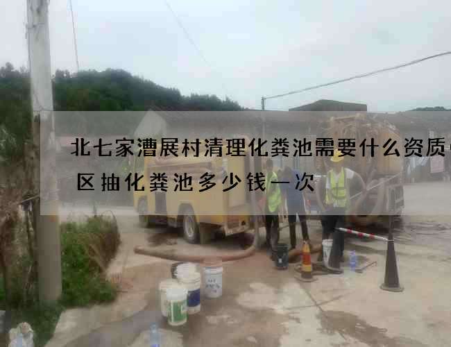 北七家漕展村清理化粪池需要什么资质(小区抽化粪池多少钱一次) 北七家漕展村清理化粪池需要什么资质(小区抽化粪池多少钱一次)