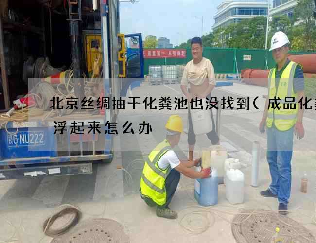 北京丝绸抽干化粪池也没找到(成品化粪池浮起来怎么办) 北京丝绸抽干化粪池也没找到(成品化粪池浮起来怎么办)