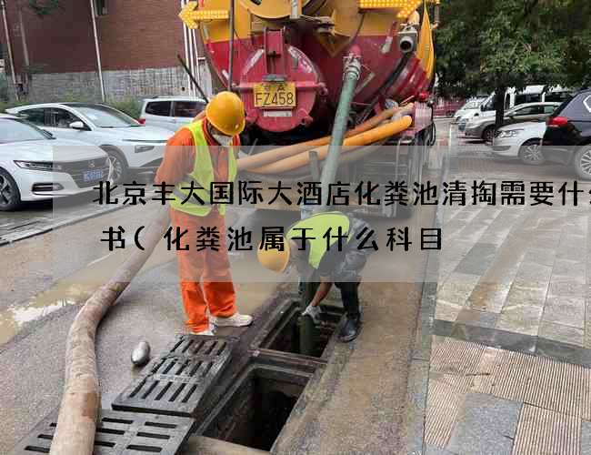 北京丰大国际大酒店化粪池清掏需要什么证书(化粪池属于什么科目) 北京丰大国际大酒店化粪池清掏需要什么证书(化粪池属于什么科目)