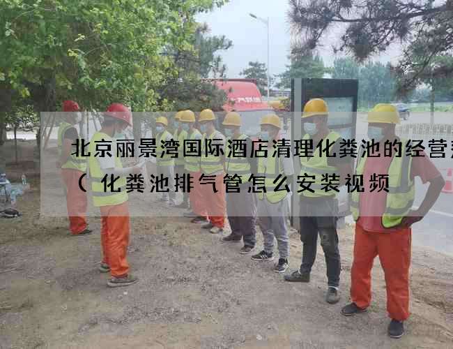 北京丽景湾国际酒店清理化粪池的经营范围(化粪池排气管怎么安装视频) 北京丽景湾国际酒店清理化粪池的经营范围(化粪池排气管怎么安装视频)