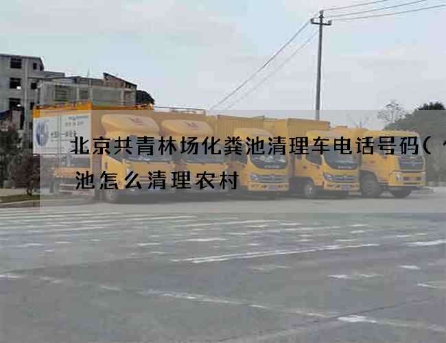 北京共青林场化粪池清理车电话号码(化粪池怎么清理农村) 北京共青林场化粪池清理车电话号码(化粪池怎么清理农村)