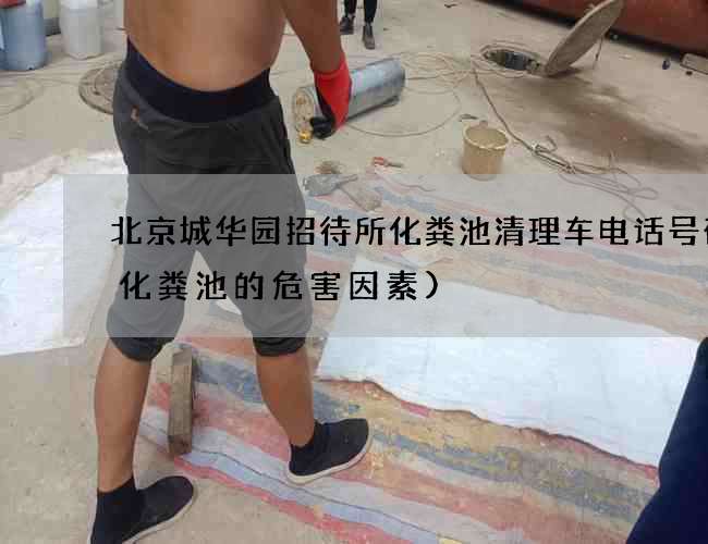 北京城华园招待所化粪池清理车电话号码(化粪池的危害因素)