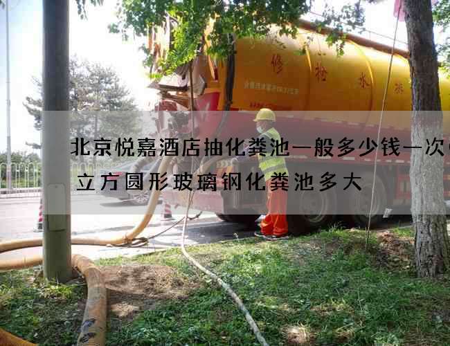 北京悦嘉酒店抽化粪池一般多少钱一次(9立方圆形玻璃钢化粪池多大) 北京悦嘉酒店抽化粪池一般多少钱一次(9立方圆形玻璃钢化粪池多大)