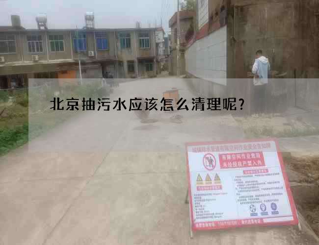 北京抽污水应该怎么清理呢？