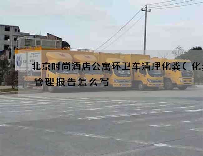 北京时尚酒店公寓环卫车清理化粪(化粪池管理报告怎么写) 北京时尚酒店公寓环卫车清理化粪(化粪池管理报告怎么写)