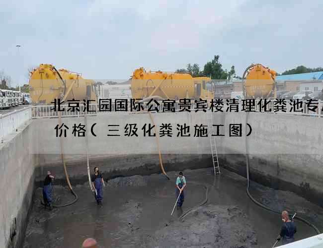 北京汇园国际公寓贵宾楼清理化粪池专用车价格(三级化粪池施工图)