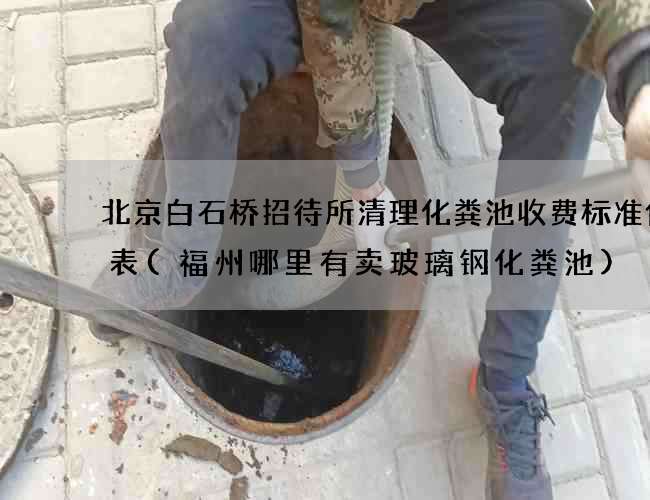 北京白石桥招待所清理化粪池收费标准价格表(福州哪里有卖玻璃钢化粪池)