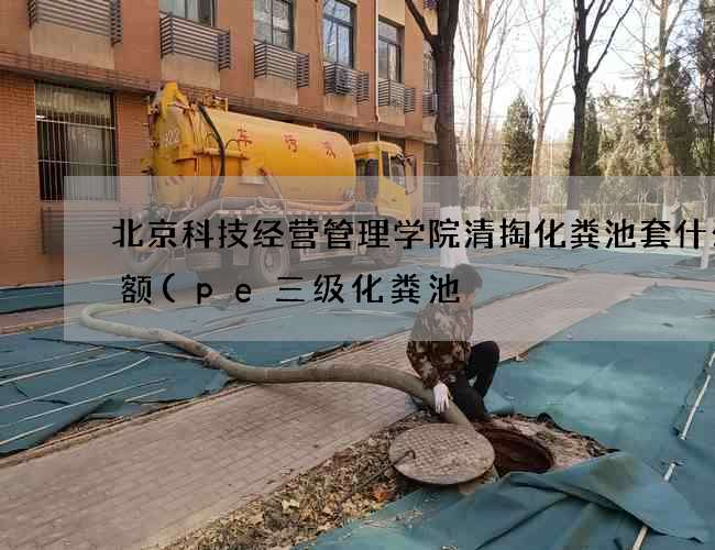 北京科技经营管理学院清掏化粪池套什么定额(pe三级化粪池) 北京科技经营管理学院清掏化粪池套什么定额(pe三级化粪池)