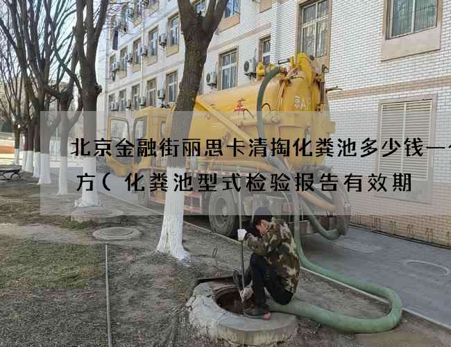 北京金融街丽思卡清掏化粪池多少钱一个立方(化粪池型式检验报告有效期) 北京金融街丽思卡清掏化粪池多少钱一个立方(化粪池型式检验报告有效期)