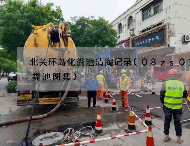 北关环岛化粪池清掏记录(08zs03化粪池图集)