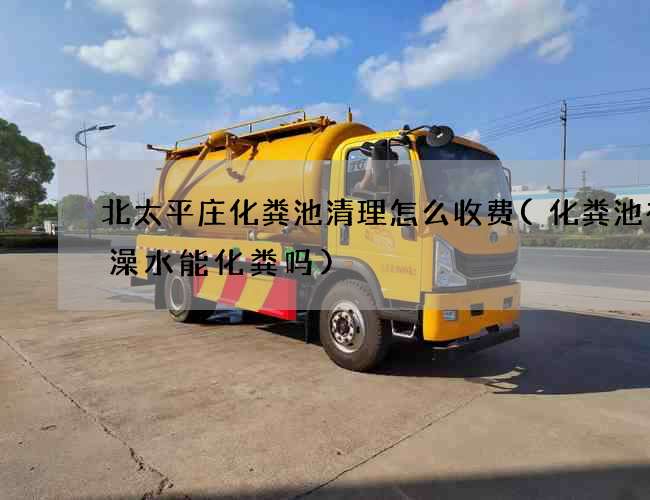 北太平庄化粪池清理怎么收费(化粪池有洗澡水能化粪吗)