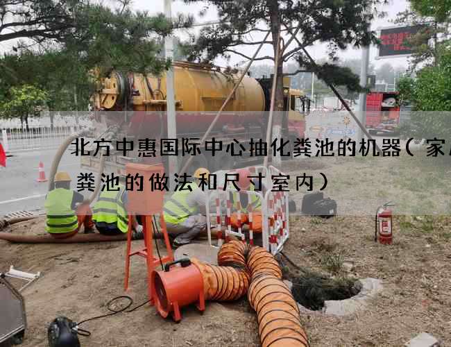 北方中惠国际中心抽化粪池的机器(家用化粪池的做法和尺寸室内)