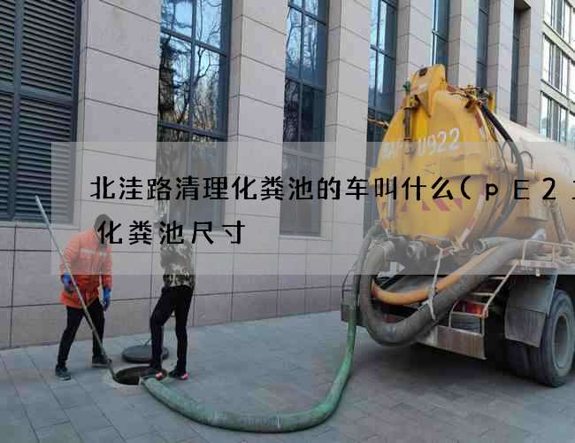 北洼路清理化粪池的车叫什么(pE2立方化粪池尺寸) 北洼路清理化粪池的车叫什么(pE2立方化粪池尺寸)
