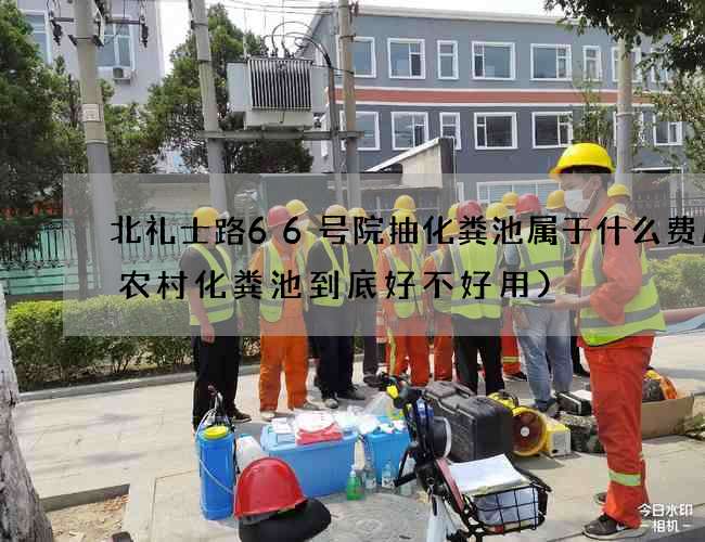 北礼士路66号院抽化粪池属于什么费用(农村化粪池到底好不好用)