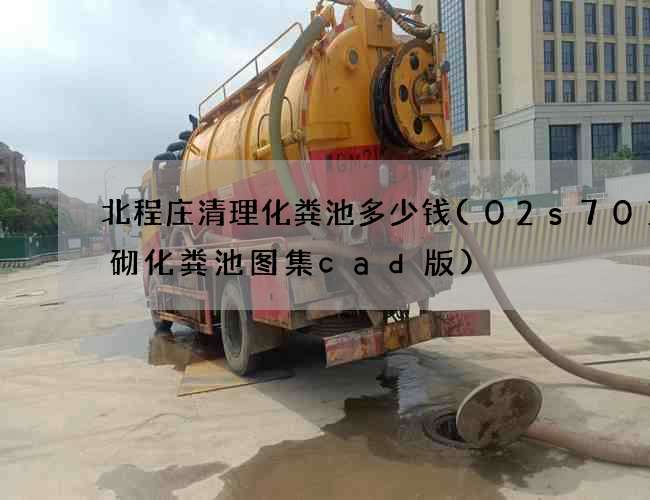 北程庄清理化粪池多少钱(02s701砖砌化粪池图集cad版)