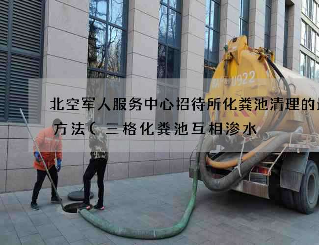 北空军人服务中心招待所化粪池清理的最佳方法(三格化粪池互相渗水) 北空军人服务中心招待所化粪池清理的最佳方法(三格化粪池互相渗水)