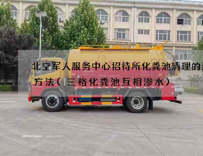 北空军人服务中心招待所化粪池清理的最佳方法(三格化粪池互相渗水)