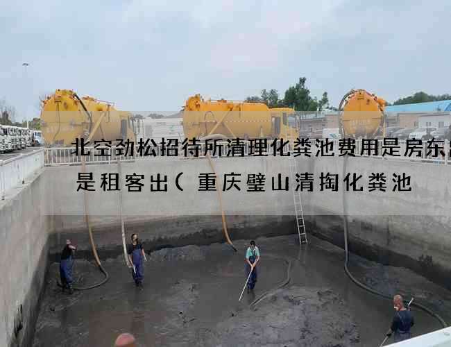 北空劲松招待所清理化粪池费用是房东出还是租客出(重庆璧山清掏化粪池) 北空劲松招待所清理化粪池费用是房东出还是租客出(重庆璧山清掏化粪池)