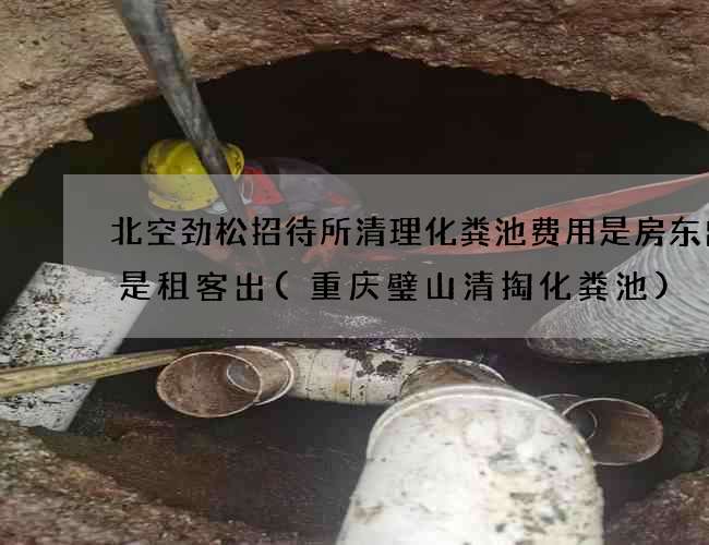 北空劲松招待所清理化粪池费用是房东出还是租客出(重庆璧山清掏化粪池)