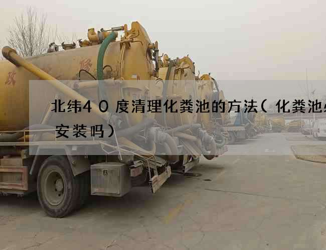 北纬40度清理化粪池的方法(化粪池必须安装吗)