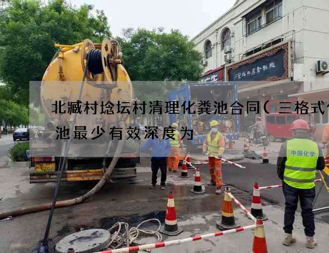 北臧村埝坛村清理化粪池合同(三格式化粪池最少有效深度为) 北臧村埝坛村清理化粪池合同(三格式化粪池最少有效深度为)