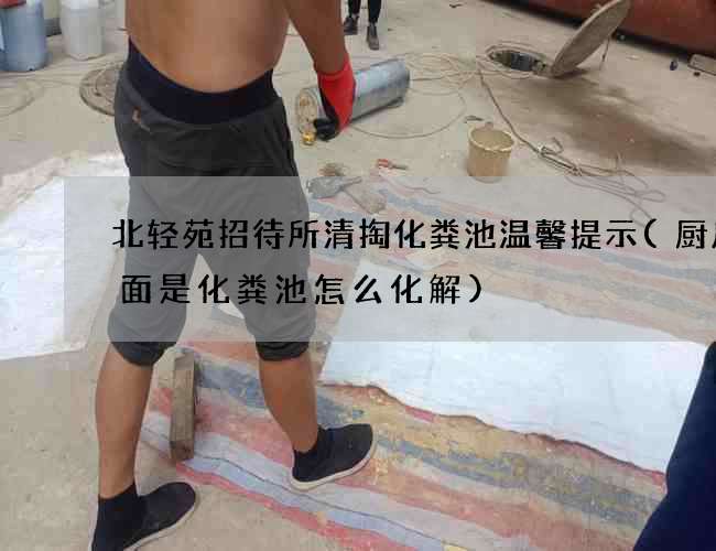 北轻苑招待所清掏化粪池温馨提示(厨房下面是化粪池怎么化解)