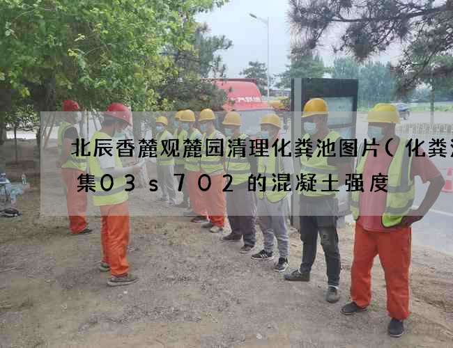 北辰香麓观麓园清理化粪池图片(化粪池图集03s702的混凝土强度) 北辰香麓观麓园清理化粪池图片(化粪池图集03s702的混凝土强度)