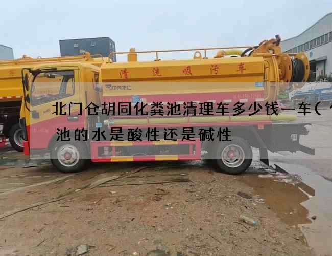 北门仓胡同化粪池清理车多少钱一车(化粪池的水是酸性还是碱性) 北门仓胡同化粪池清理车多少钱一车(化粪池的水是酸性还是碱性)