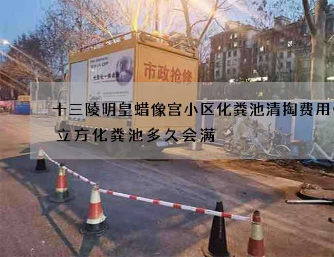 十三陵明皇蜡像宫小区化粪池清掏费用(3立方化粪池多久会满) 十三陵明皇蜡像宫小区化粪池清掏费用(3立方化粪池多久会满)