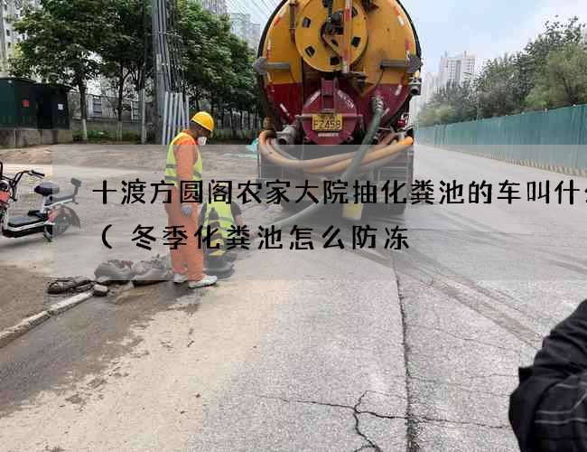 十渡方圆阁农家大院抽化粪池的车叫什么车(冬季化粪池怎么防冻) 十渡方圆阁农家大院抽化粪池的车叫什么车(冬季化粪池怎么防冻)