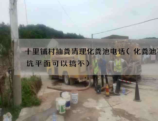 十里铺村抽粪清理化粪池电话(化粪池不挖坑平面可以搞不)