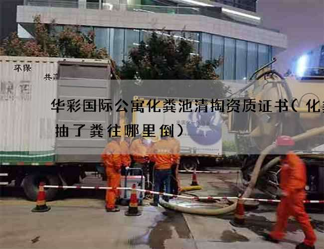 华彩国际公寓化粪池清掏资质证书(化粪池抽了粪往哪里倒)