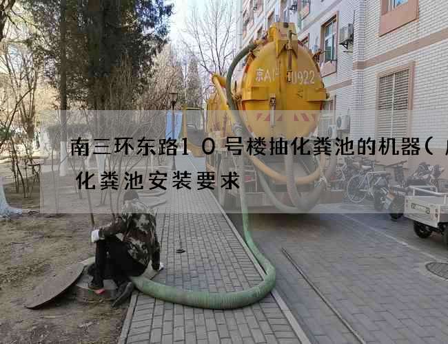南三环东路10号楼抽化粪池的机器(成品化粪池安装要求) 南三环东路10号楼抽化粪池的机器(成品化粪池安装要求)