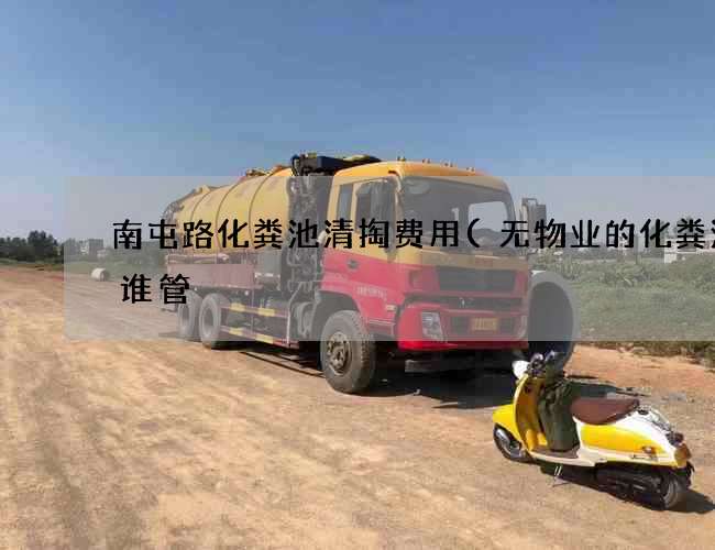 南屯路化粪池清掏费用(无物业的化粪池归谁管) 南屯路化粪池清掏费用(无物业的化粪池归谁管)