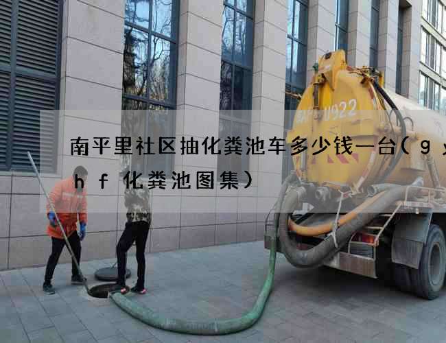 南平里社区抽化粪池车多少钱一台(gyshf化粪池图集)