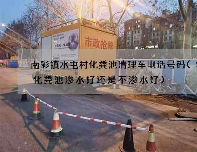 南彩镇水屯村化粪池清理车电话号码(农村化粪池渗水好还是不渗水好)