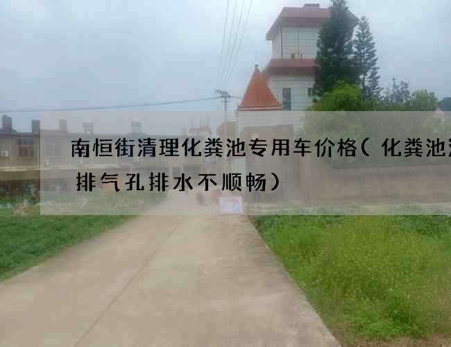南恒街清理化粪池专用车价格(化粪池没留排气孔排水不顺畅)
