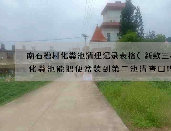 南石槽村化粪池清理记录表格(新款三格式化粪池能把便盆装到第二池清查口吗) 南石槽村化粪池清理记录表格(新款三格式化粪池能把便盆装到第二池清查口吗)