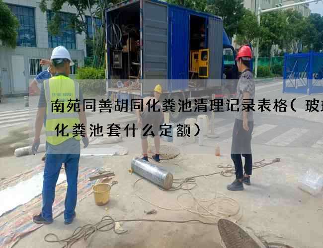 南苑同善胡同化粪池清理记录表格(玻璃钢化粪池套什么定额)