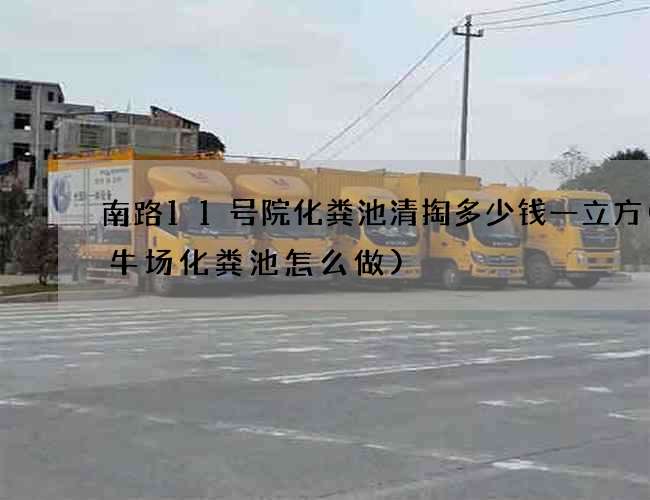 南路11号院化粪池清掏多少钱一立方(养牛场化粪池怎么做)