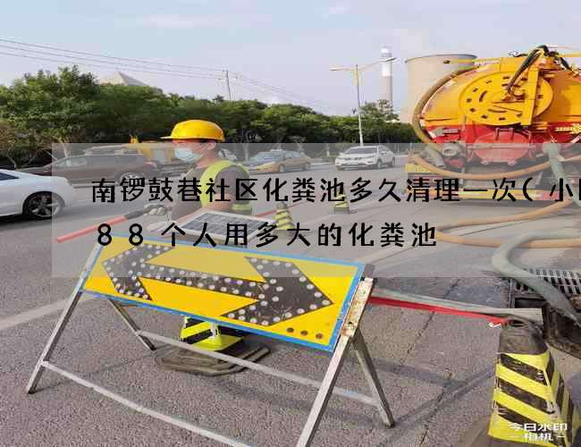 南锣鼓巷社区化粪池多久清理一次(小区288个人用多大的化粪池) 南锣鼓巷社区化粪池多久清理一次(小区288个人用多大的化粪池)
