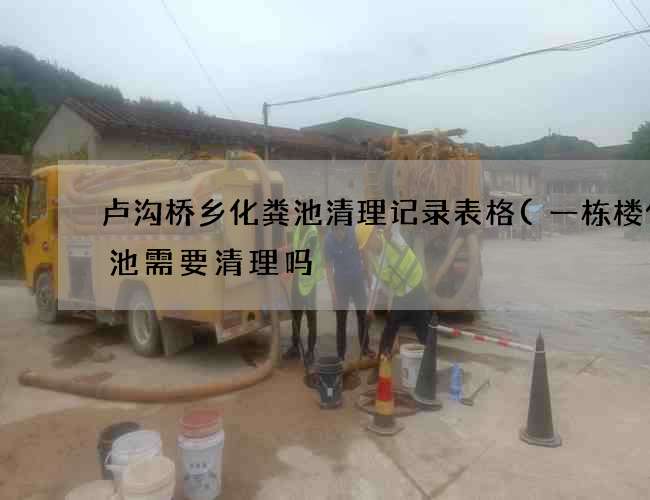 卢沟桥乡化粪池清理记录表格(一栋楼化粪池需要清理吗) 卢沟桥乡化粪池清理记录表格(一栋楼化粪池需要清理吗)