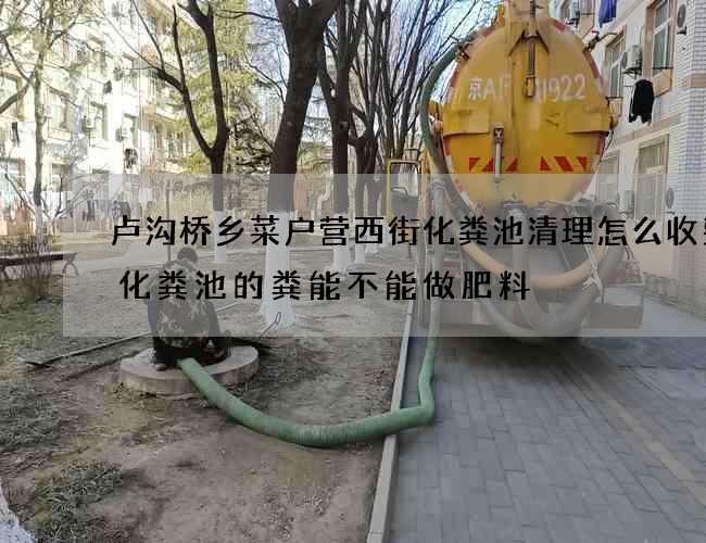 卢沟桥乡菜户营西街化粪池清理怎么收费(化粪池的粪能不能做肥料) 卢沟桥乡菜户营西街化粪池清理怎么收费(化粪池的粪能不能做肥料)