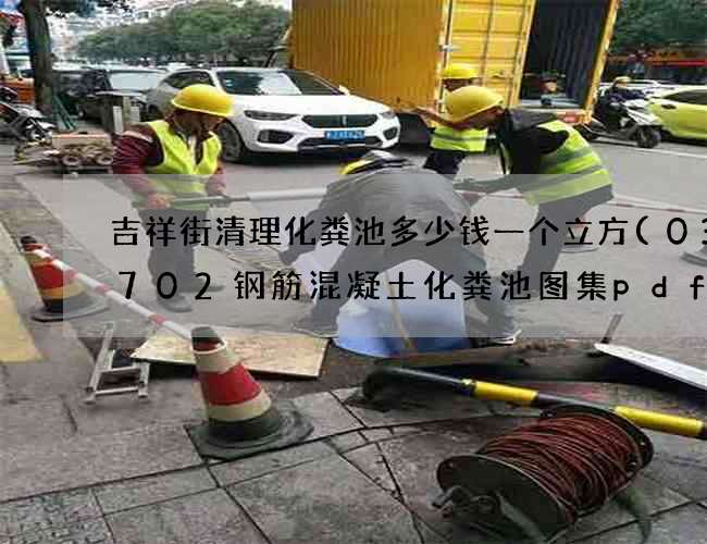 吉祥街清理化粪池多少钱一个立方(03s702钢筋混凝土化粪池图集pdf)
