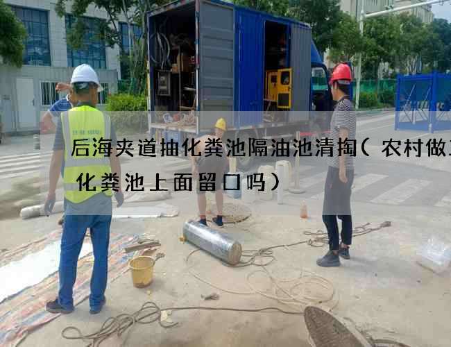 后海夹道抽化粪池隔油池清掏(农村做三格化粪池上面留口吗)