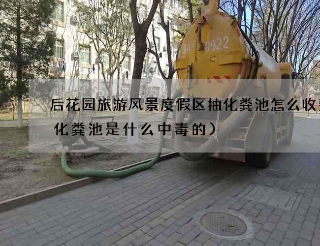 后花园旅游风景度假区抽化粪池怎么收费(化粪池是什么中毒的)