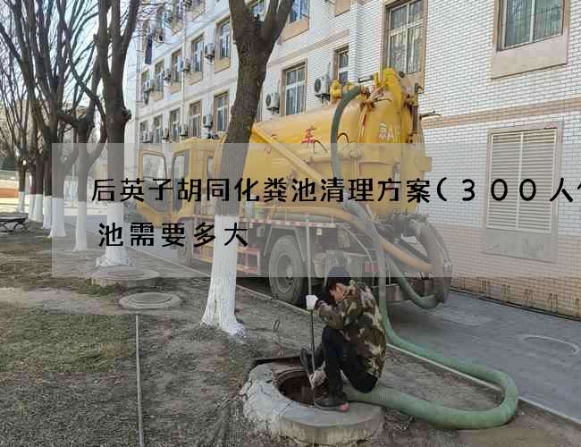 后英子胡同化粪池清理方案(300人化粪池需要多大) 后英子胡同化粪池清理方案(300人化粪池需要多大)